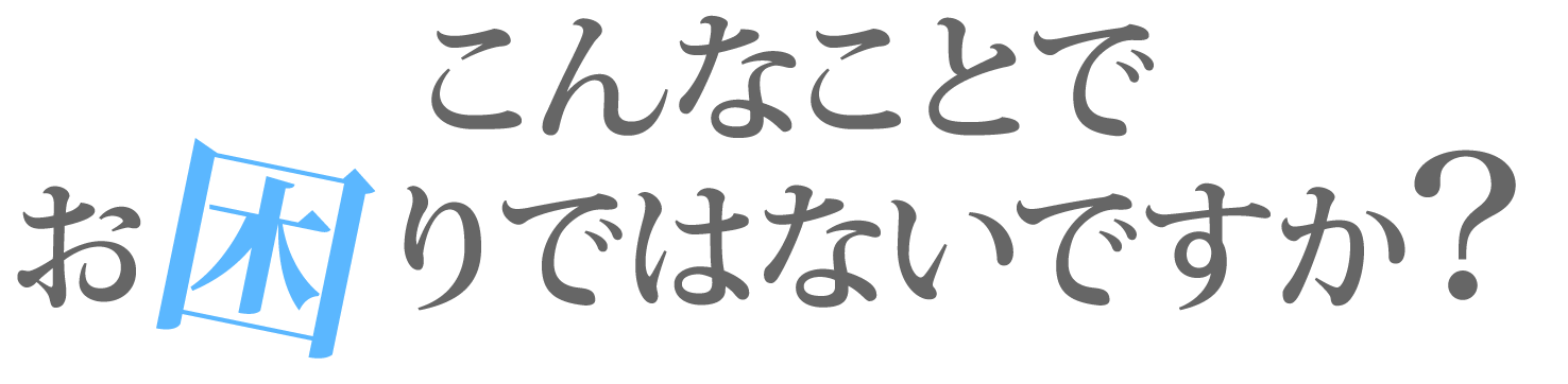 こんなお困りありませんか?